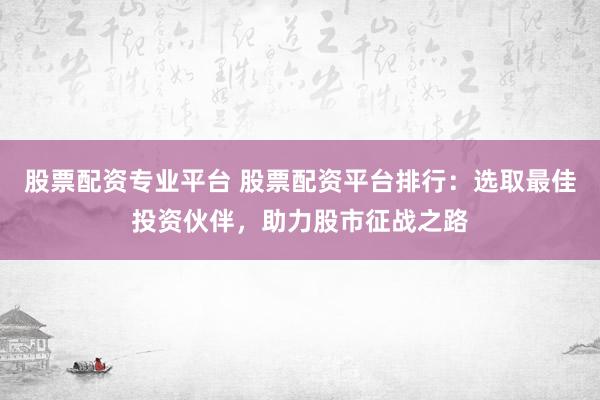 股票配资专业平台 股票配资平台排行：选取最佳投资伙伴，助力股市征战之路