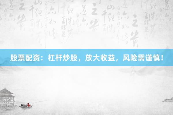 股票配资：杠杆炒股，放大收益，风险需谨慎！