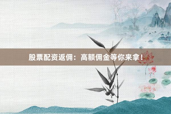 股票配资返佣：高额佣金等你来拿！