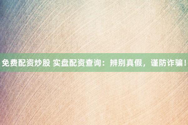 免费配资炒股 实盘配资查询：辨别真假，谨防诈骗！
