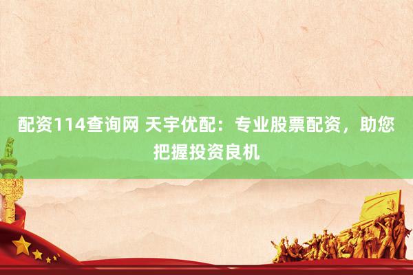 配资114查询网 天宇优配：专业股票配资，助您把握投资良机