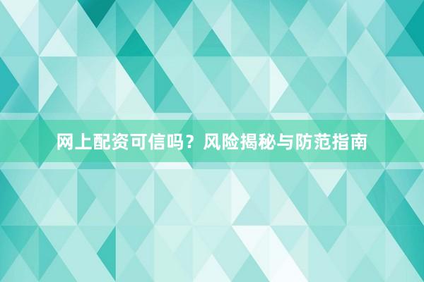 网上配资可信吗？风险揭秘与防范指南