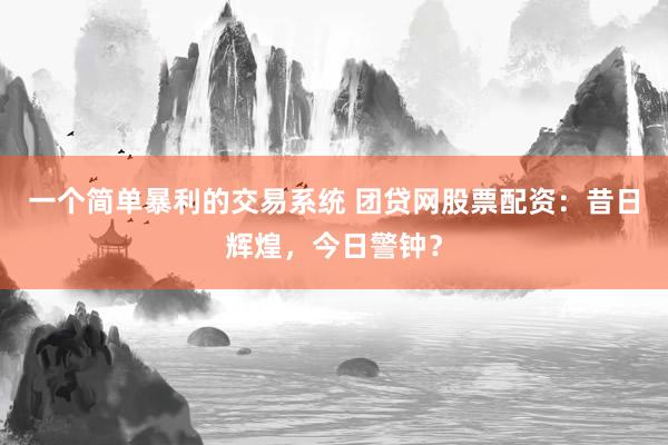 一个简单暴利的交易系统 团贷网股票配资：昔日辉煌，今日警钟？