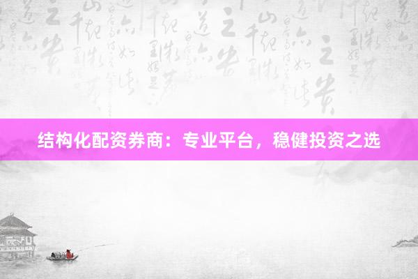 结构化配资券商：专业平台，稳健投资之选