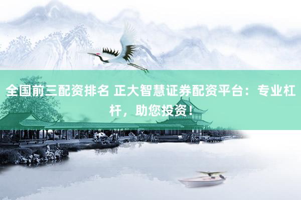 全国前三配资排名 正大智慧证券配资平台：专业杠杆，助您投资！