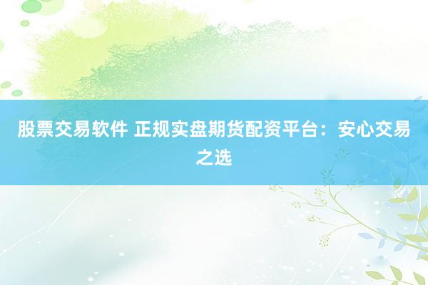 股票交易软件 正规实盘期货配资平台：安心交易之选
