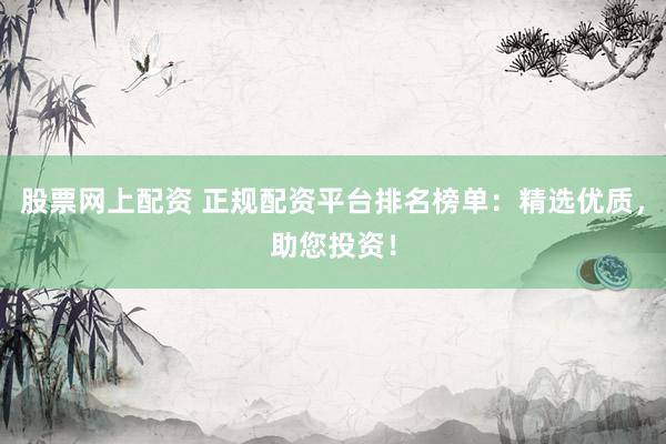 股票网上配资 正规配资平台排名榜单：精选优质，助您投资！