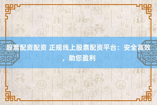 股票配资配资 正规线上股票配资平台：安全高效，助您盈利