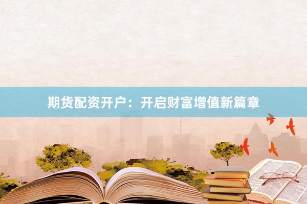 期货配资开户：开启财富增值新篇章