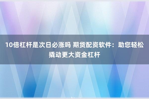 10倍杠杆是次日必涨吗 期货配资软件：助您轻松撬动更大资金杠杆