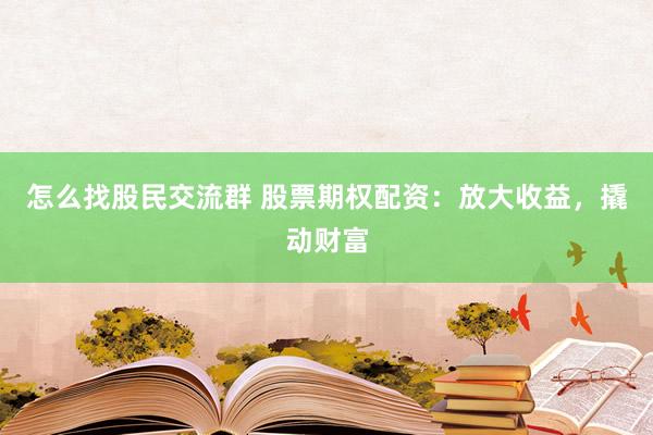 怎么找股民交流群 股票期权配资：放大收益，撬动财富