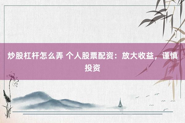 炒股杠杆怎么弄 个人股票配资：放大收益，谨慎投资