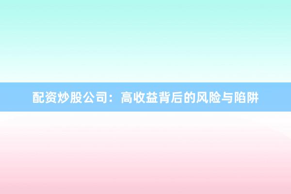 配资炒股公司：高收益背后的风险与陷阱