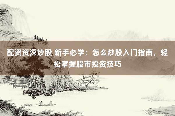 配资资深炒股 新手必学：怎么炒股入门指南，轻松掌握股市投资技巧