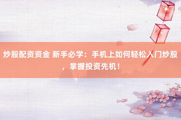 炒股配资资金 新手必学：手机上如何轻松入门炒股，掌握投资先机！