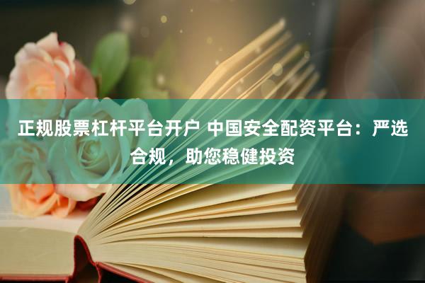 正规股票杠杆平台开户 中国安全配资平台：严选合规，助您稳健投资