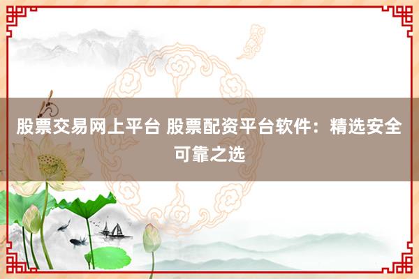 股票交易网上平台 股票配资平台软件：精选安全可靠之选
