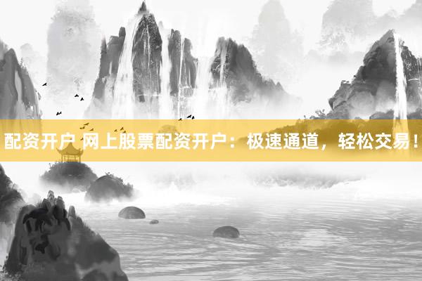 配资开户 网上股票配资开户：极速通道，轻松交易！