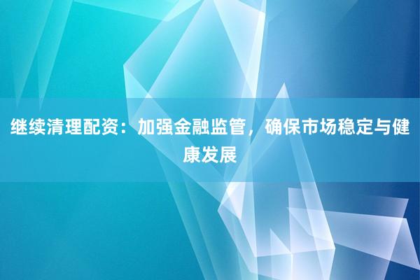 继续清理配资：加强金融监管，确保市场稳定与健康发展