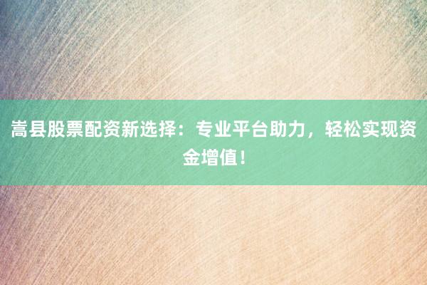 嵩县股票配资新选择：专业平台助力，轻松实现资金增值！