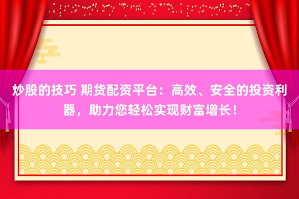 炒股的技巧 期货配资平台：高效、安全的投资利器，助力您轻松实现财富增长！
