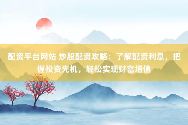 配资平台网站 炒股配资攻略：了解配资利息，把握投资先机，轻松实现财富增值