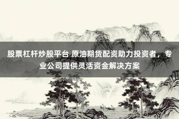 股票杠杆炒股平台 原油期货配资助力投资者，专业公司提供灵活资金解决方案