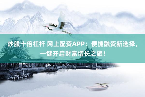 炒股十倍杠杆 网上配资APP：便捷融资新选择，一键开启财富增长之旅！