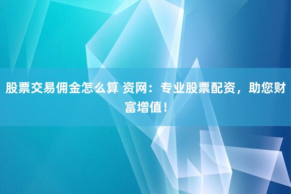 股票交易佣金怎么算 资网：专业股票配资，助您财富增值！