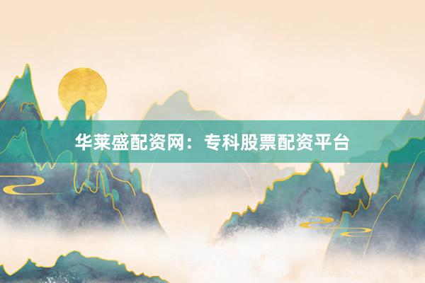 华莱盛配资网：专科股票配资平台