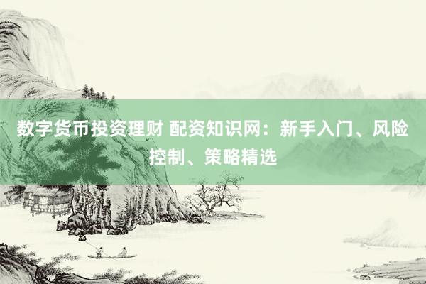 数字货币投资理财 配资知识网：新手入门、风险控制、策略精选