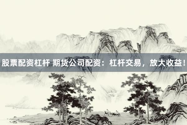 股票配资杠杆 期货公司配资：杠杆交易，放大收益！