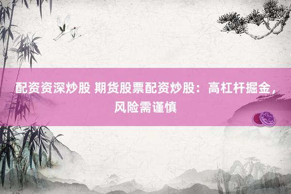 配资资深炒股 期货股票配资炒股：高杠杆掘金，风险需谨慎