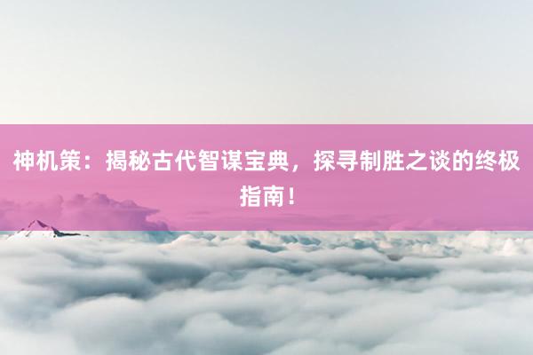神机策：揭秘古代智谋宝典，探寻制胜之谈的终极指南！