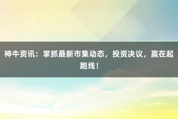 神牛资讯：掌抓最新市集动态，投资决议，赢在起跑线！