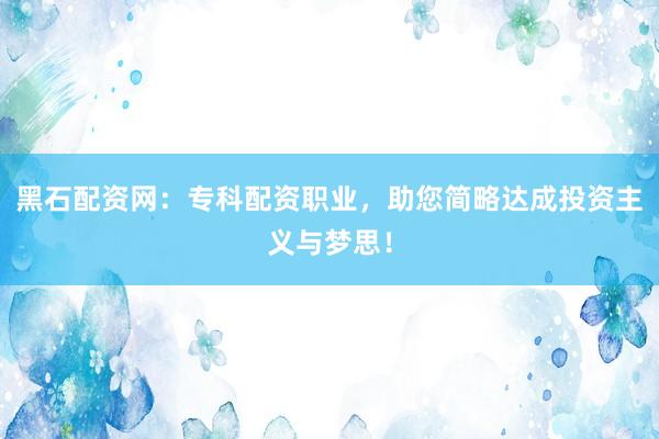 黑石配资网：专科配资职业，助您简略达成投资主义与梦思！