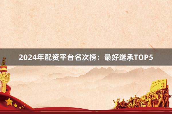 2024年配资平台名次榜：最好继承TOP5