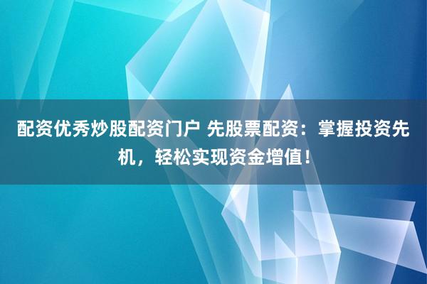 配资优秀炒股配资门户 先股票配资：掌握投资先机，轻松实现资金增值！