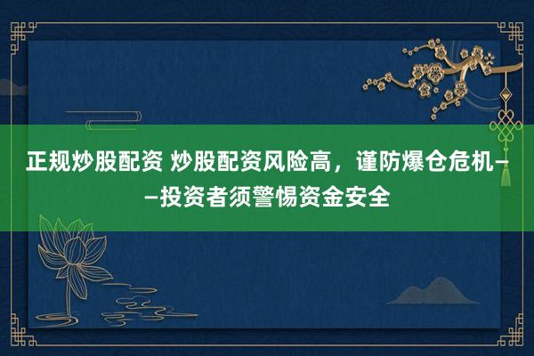 正规炒股配资 炒股配资风险高，谨防爆仓危机——投资者须警惕资金安全