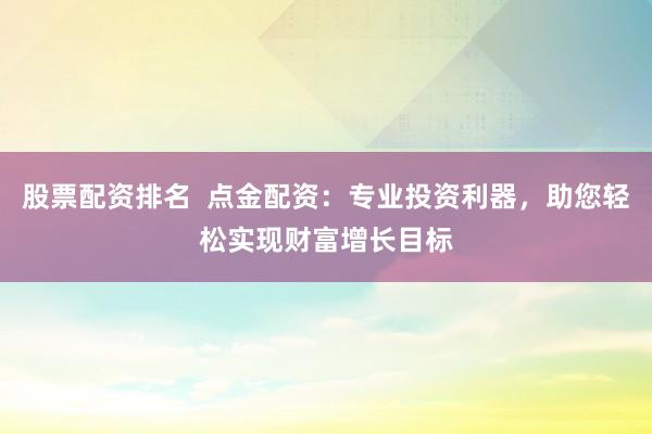 股票配资排名  点金配资：专业投资利器，助您轻松实现财富增长目标