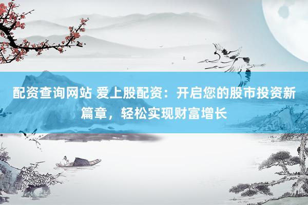 配资查询网站 爱上股配资：开启您的股市投资新篇章，轻松实现财富增长