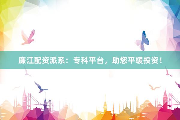 廉江配资派系：专科平台，助您平缓投资！