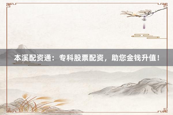 本溪配资通：专科股票配资，助您金钱升值！