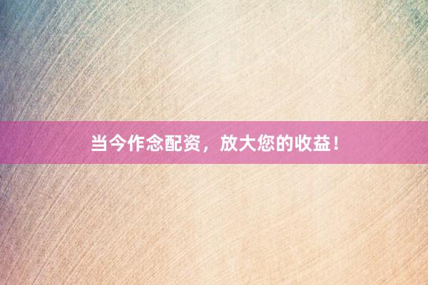 当今作念配资，放大您的收益！