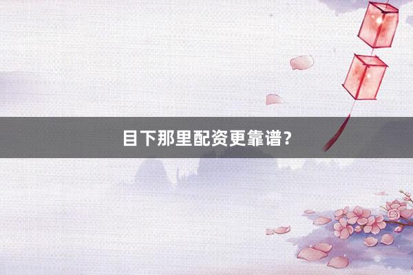 目下那里配资更靠谱？