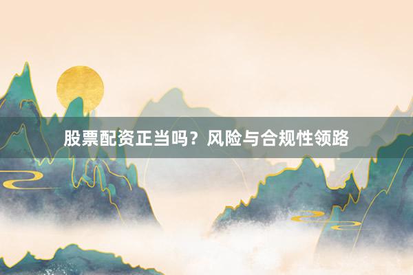 股票配资正当吗？风险与合规性领路