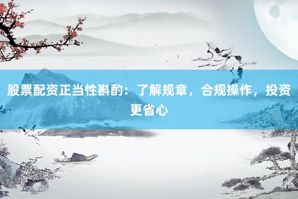 股票配资正当性斟酌：了解规章，合规操作，投资更省心