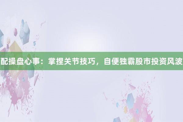 配操盘心事：掌捏关节技巧，自便独霸股市投资风波