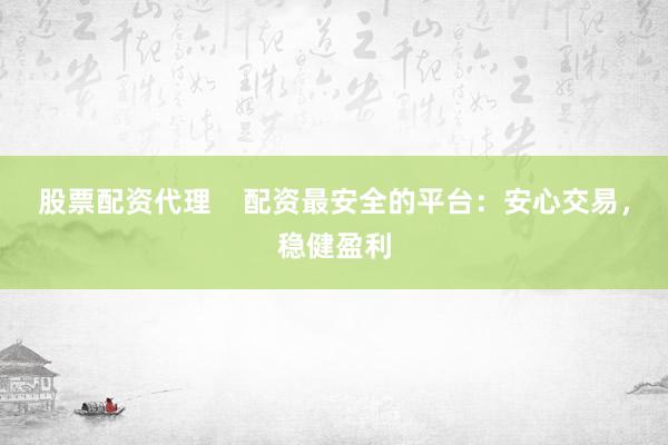 股票配资代理    配资最安全的平台：安心交易，稳健盈利