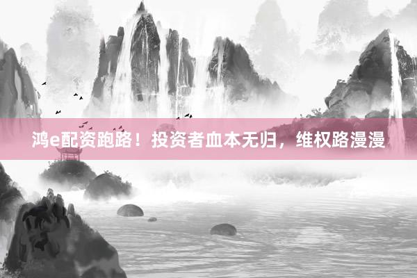 鸿e配资跑路！投资者血本无归，维权路漫漫